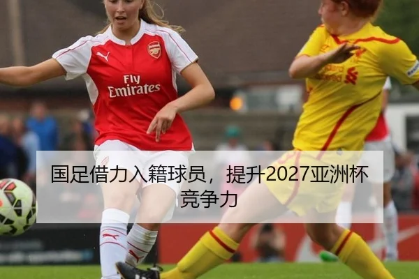 国足借力入籍球员，提升2027亚洲杯竞争力